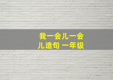 我一会儿一会儿造句 一年级